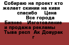 Собираю на проект кто желает скинии на киви 373541697 спасибо  › Цена ­ 1-10000 - Все города Бизнес » Изготовление и продажа рекламы   . Тыва респ.,Ак-Довурак г.